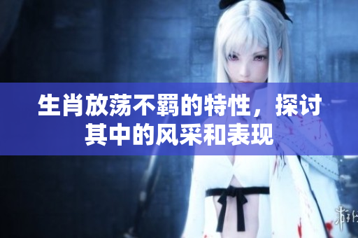生肖放荡不羁的特性，探讨其中的风采和表现