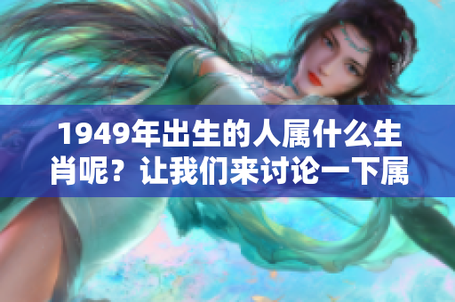 1949年出生的人属什么生肖呢？让我们来讨论一下属相的问题。