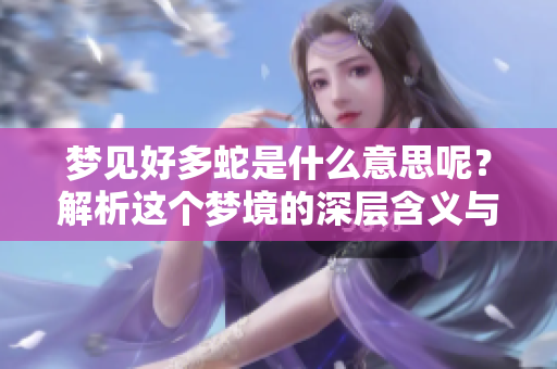 梦见好多蛇是什么意思呢?解析这个梦境的深层含义与象征。 梦见好多蛇是什么意思呢?解析这个梦境的深层含义与象征。