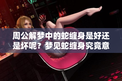 周公解梦中的蛇缠身是好还是坏呢？梦见蛇缠身究竟意味着什么呢？