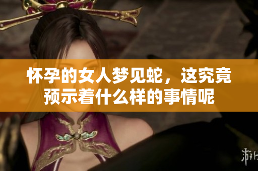 怀孕的女人梦见蛇，这究竟预示着什么样的事情呢