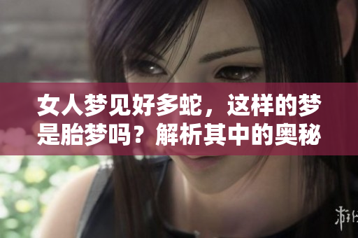 女人梦见好多蛇，这样的梦是胎梦吗？解析其中的奥秘与含义