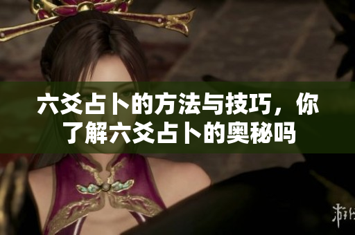 六爻占卜的方法与技巧，你了解六爻占卜的奥秘吗