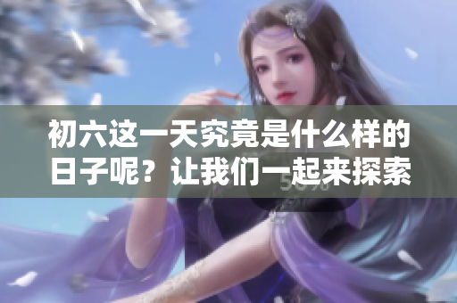 初六这一天究竟是什么样的日子呢？让我们一起来探索一下吧！