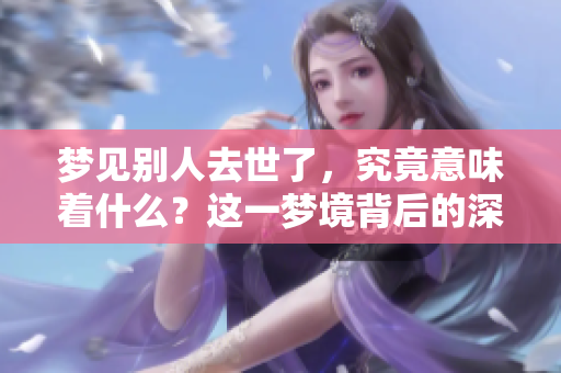 梦见别人去世了，究竟意味着什么？这一梦境背后的深层含义是什么呢？