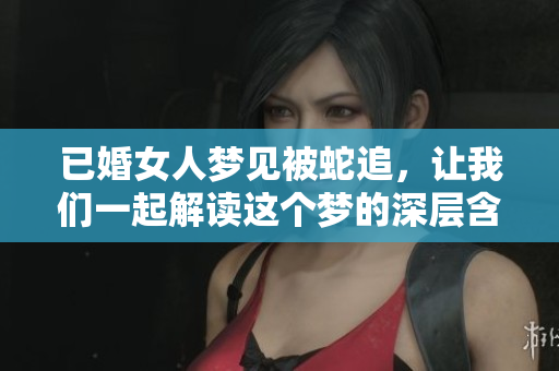 已婚女人梦见被蛇追，让我们一起解读这个梦的深层含义
