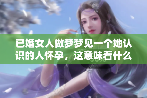 已婚女人做梦梦见一个她认识的人怀孕，这意味着什么呢
