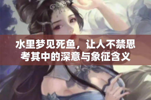 水里梦见死鱼，让人不禁思考其中的深意与象征含义