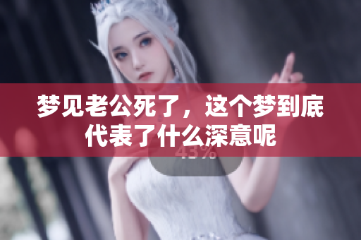 梦见老公死了，这个梦到底代表了什么深意呢