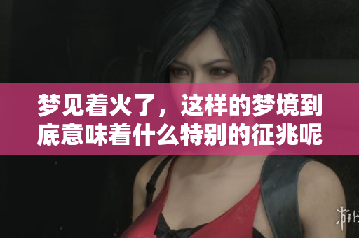 梦见着火了，这样的梦境到底意味着什么特别的征兆呢