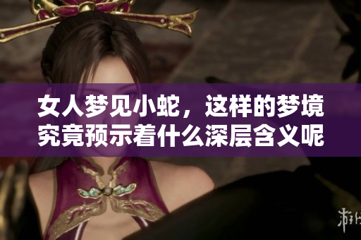 女人梦见小蛇，这样的梦境究竟预示着什么深层含义呢
