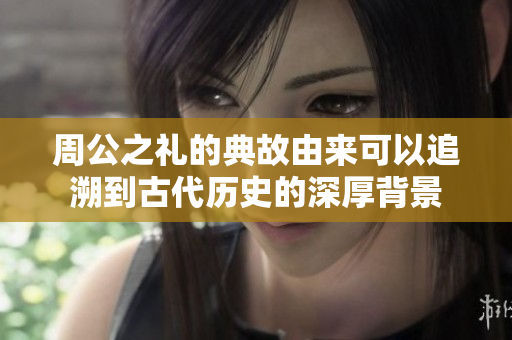 周公之礼的典故由来可以追溯到古代历史的深厚背景