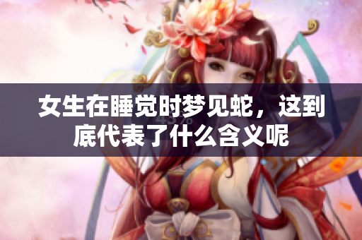 女生在睡觉时梦见蛇，这到底代表了什么含义呢