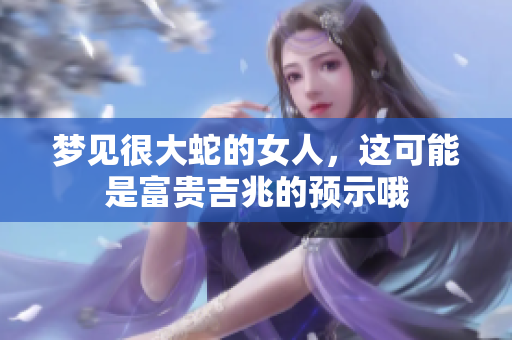 梦见很大蛇的女人，这可能是富贵吉兆的预示哦