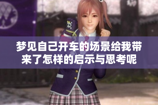 梦见自己开车的场景给我带来了怎样的启示与思考呢