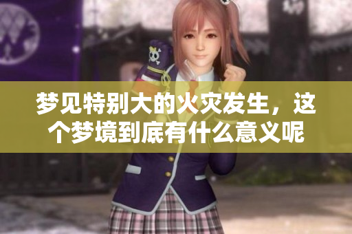 梦见特别大的火灾发生，这个梦境到底有什么意义呢