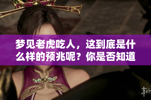 梦见老虎吃人，这到底是什么样的预兆呢？你是否知道其中的深意？