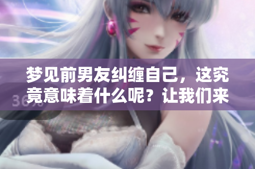 梦见前男友纠缠自己，这究竟意味着什么呢？让我们来一起探讨一下。