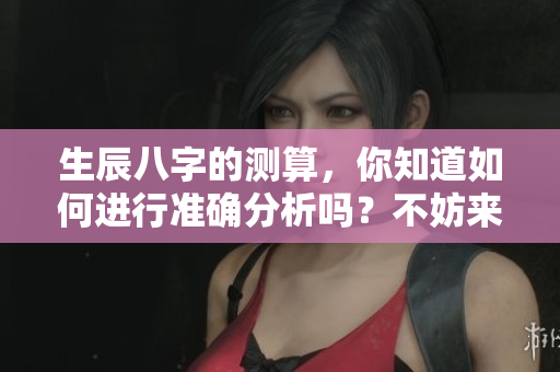 生辰八字的测算，你知道如何进行准确分析吗？不妨来了解一下吧！
