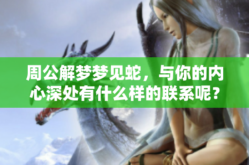 周公解梦梦见蛇，与你的内心深处有什么样的联系呢？