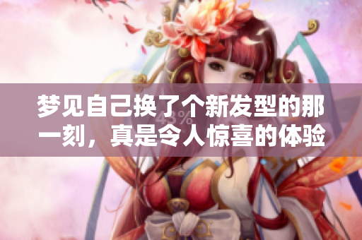 梦见自己换了个新发型的那一刻，真是令人惊喜的体验