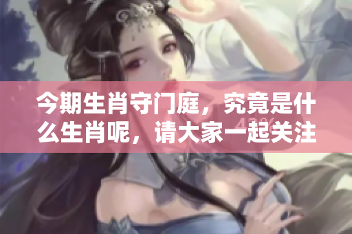 今期生肖守门庭，究竟是什么生肖呢，请大家一起关注探讨这件事情