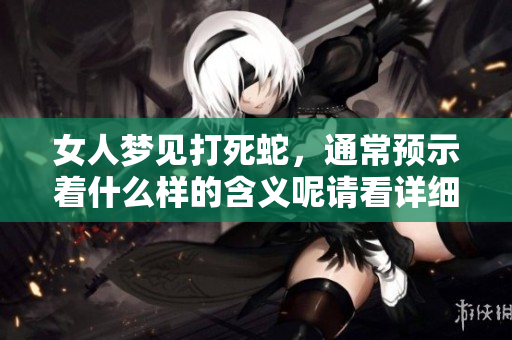女人梦见打死蛇，通常预示着什么样的含义呢请看详细解读