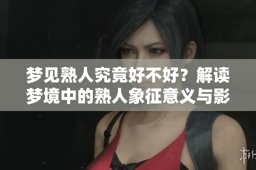 梦见熟人究竟好不好？解读梦境中的熟人象征意义与影响