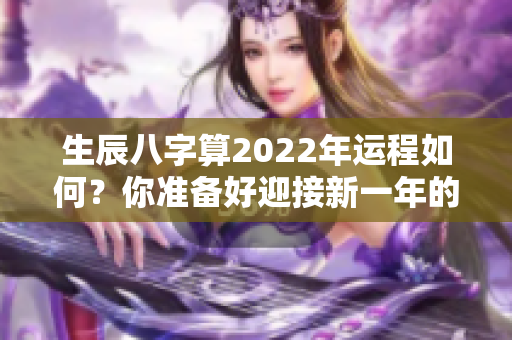 生辰八字算2022年运程如何？你准备好迎接新一年的挑战了吗