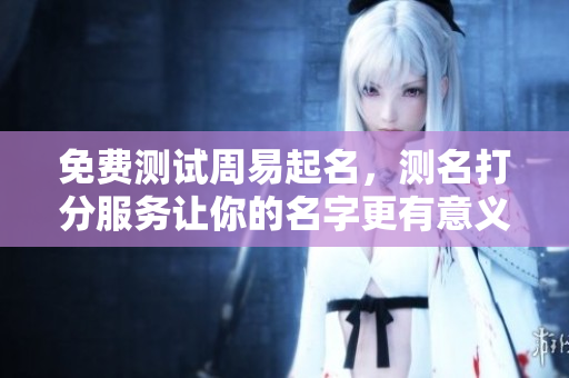 免费测试周易起名，测名打分服务让你的名字更有意义