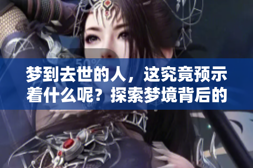 梦到去世的人，这究竟预示着什么呢？探索梦境背后的深意与启示。