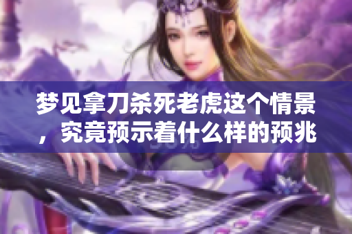 梦见拿刀杀死老虎这个情景，究竟预示着什么样的预兆呢