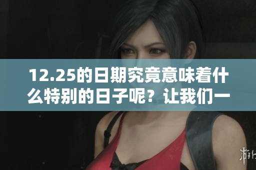 12.25的日期究竟意味着什么特别的日子呢？让我们一起去探索吧