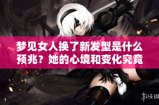 梦见女人换了新发型是什么预兆？她的心境和变化究竟如何？