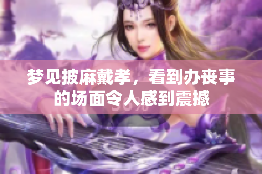 梦见披麻戴孝，看到办丧事的场面令人感到震撼