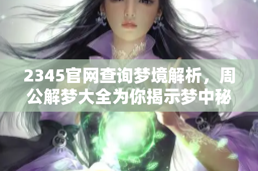 2345官网查询梦境解析，周公解梦大全为你揭示梦中秘密