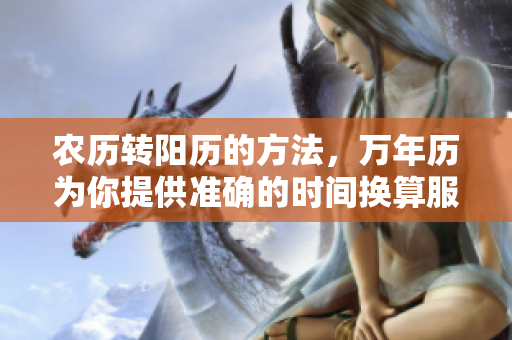 农历转阳历的方法，万年历为你提供准确的时间换算服务