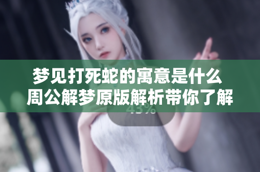 梦见打死蛇的寓意是什么 周公解梦原版解析带你了解更多