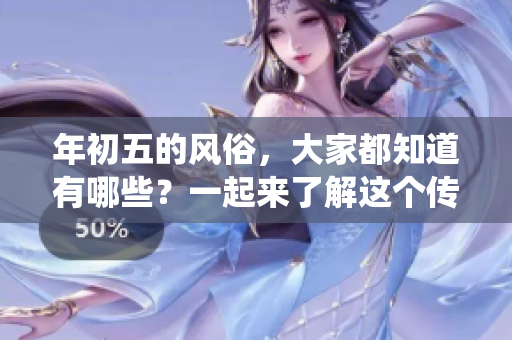 年初五的风俗，大家都知道有哪些？一起来了解这个传统习俗吧！