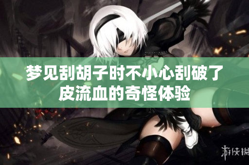 梦见刮胡子时不小心刮破了皮流血的奇怪体验