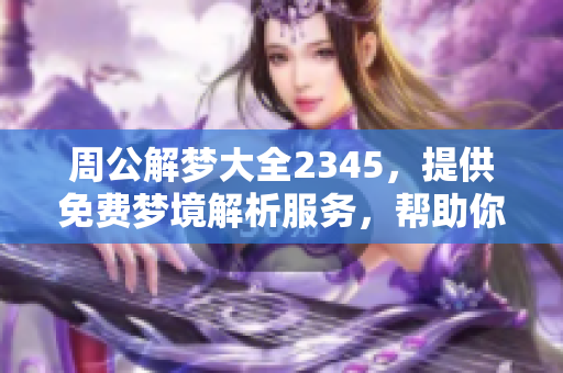 周公解梦大全2345，提供免费梦境解析服务，帮助你揭开梦的秘密