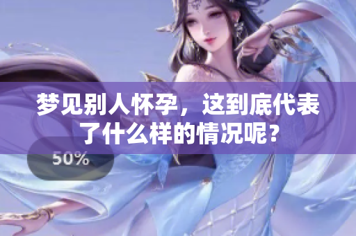 梦见别人怀孕，这到底代表了什么样的情况呢？