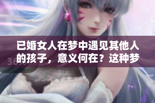 已婚女人在梦中遇见其他人的孩子，意义何在？这种梦境值得深思。