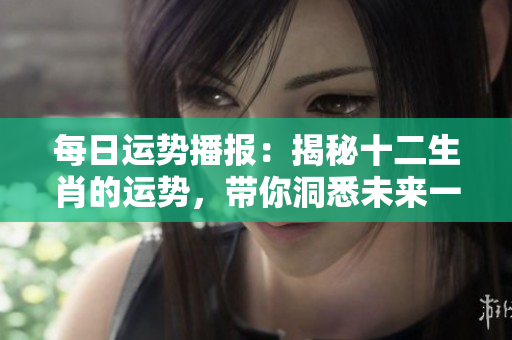 每日运势播报：揭秘十二生肖的运势，带你洞悉未来一周的运程变化