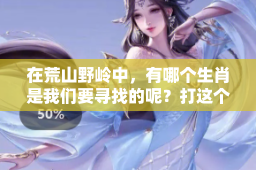在荒山野岭中，有哪个生肖是我们要寻找的呢？打这个生肖的谜语吧！