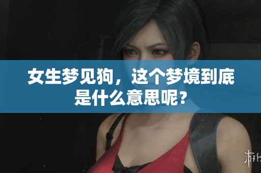 女生梦见狗，这个梦境到底是什么意思呢？