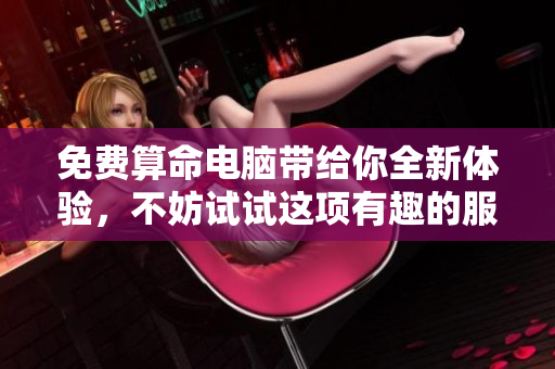 免费算命电脑带给你全新体验，不妨试试这项有趣的服务吧