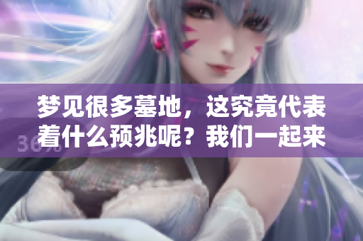 梦见很多墓地，这究竟代表着什么预兆呢？我们一起来探讨一下吧。