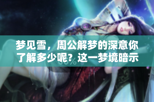 梦见雪，周公解梦的深意你了解多少呢？这一梦境暗示了什么呢？