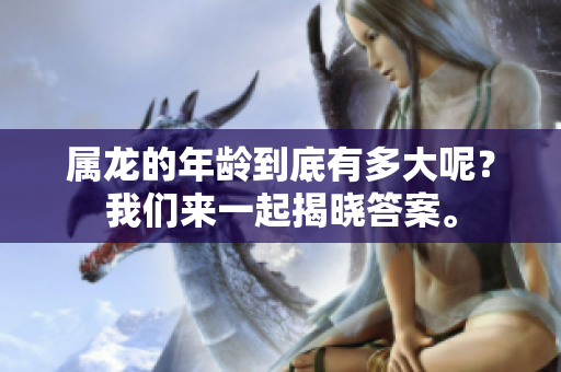 属龙的年龄到底有多大呢？我们来一起揭晓答案。
